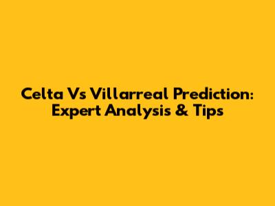 Celta Vs Villarreal Prediction: Expert Analysis & Tips