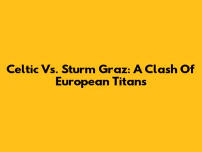 Celtic Vs. Sturm Graz: A Clash Of European Titans
