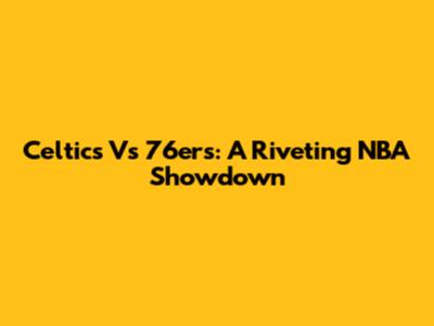 Celtics Vs 76ers: A Riveting NBA Showdown
