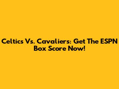 Celtics Vs. Cavaliers: Get The ESPN Box Score Now!