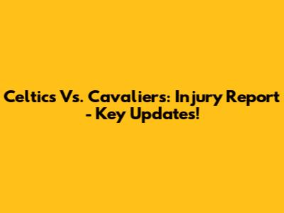 Celtics Vs. Cavaliers: Injury Report - Key Updates!