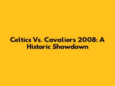 Celtics Vs. Cavaliers 2008: A Historic Showdown