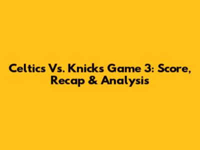 Celtics Vs. Knicks Game 3: Score, Recap & Analysis