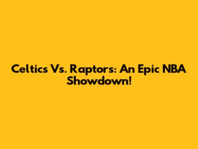 Celtics Vs. Raptors: An Epic NBA Showdown!