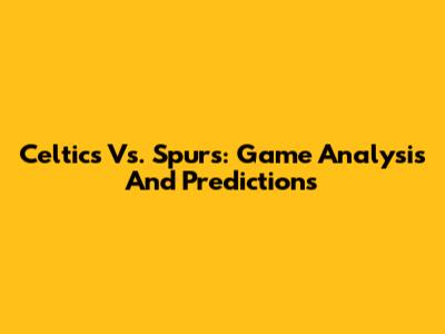 Celtics Vs. Spurs: Game Analysis And Predictions