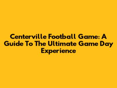 Centerville Football Game: A Guide To The Ultimate Game Day Experience