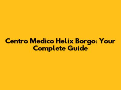 Centro Medico Helix Borgo: Your Complete Guide