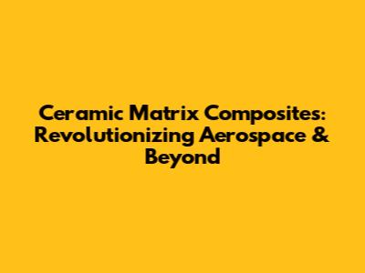 Ceramic Matrix Composites: Revolutionizing Aerospace & Beyond
