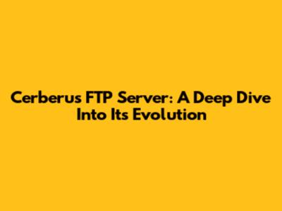 Cerberus FTP Server: A Deep Dive Into Its Evolution