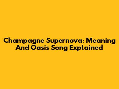 Champagne Supernova: Meaning And Oasis Song Explained
