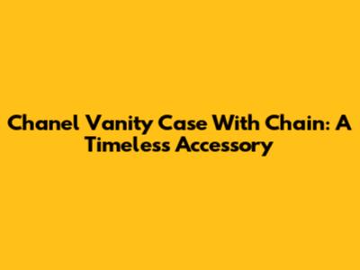Chanel Vanity Case With Chain: A Timeless Accessory