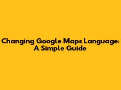 Changing Google Maps Language: A Simple Guide