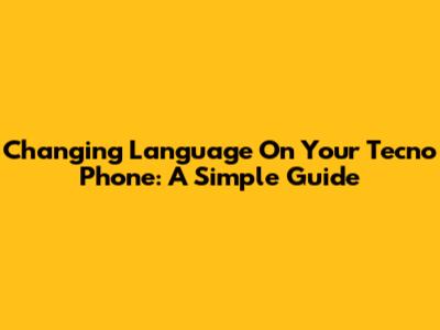 Changing Language On Your Tecno Phone: A Simple Guide