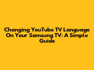 Changing YouTube TV Language On Your Samsung TV: A Simple Guide