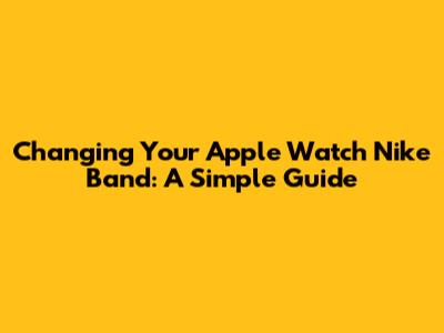 Changing Your Apple Watch Nike Band: A Simple Guide