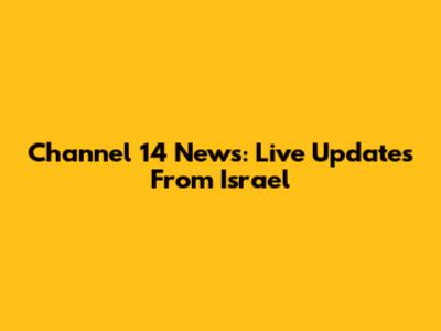 Channel 14 News: Live Updates From Israel