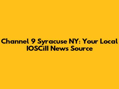 Channel 9 Syracuse NY: Your Local IOSCiII News Source