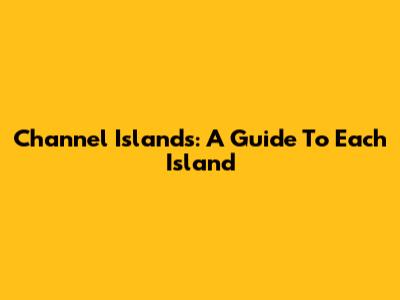Channel Islands: A Guide To Each Island