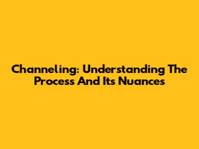 Channeling: Understanding The Process And Its Nuances