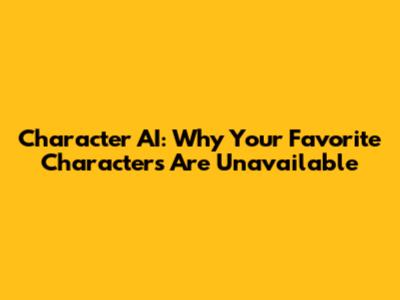 Character AI: Why Your Favorite Characters Are Unavailable