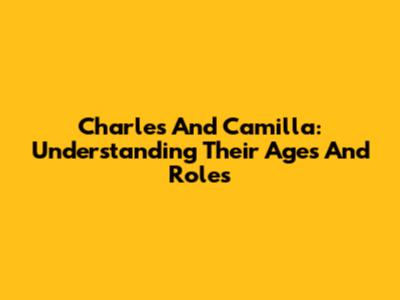 Charles And Camilla: Understanding Their Ages And Roles