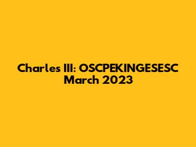 Charles III: OSCPEKINGESESC March 2023