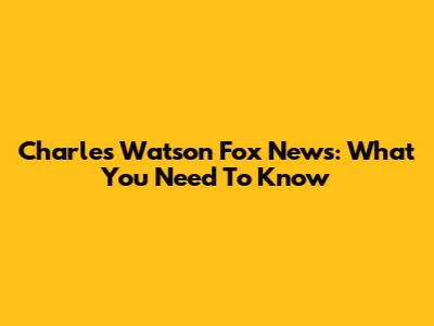 Charles Watson Fox News: What You Need To Know