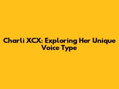 Charli XCX: Exploring Her Unique Voice Type