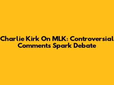 Charlie Kirk On MLK: Controversial Comments Spark Debate