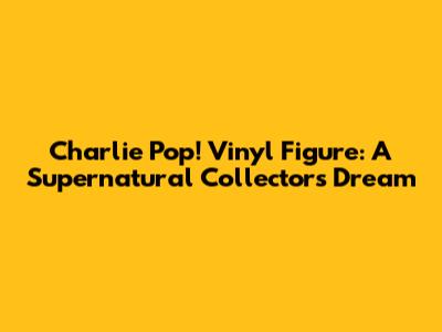 Charlie Pop! Vinyl Figure: A Supernatural Collector's Dream