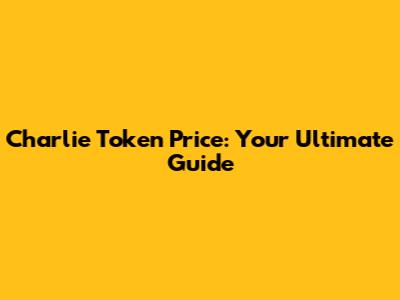 Charlie Token Price: Your Ultimate Guide