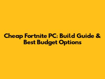 Cheap Fortnite PC: Build Guide & Best Budget Options