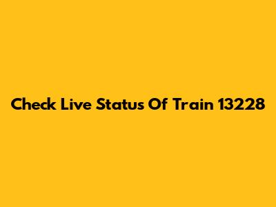 Check Live Status Of Train 13228
