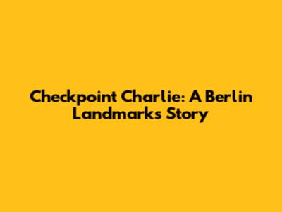 Checkpoint Charlie: A Berlin Landmark's Story