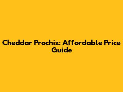 Cheddar Prochiz: Affordable Price Guide