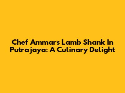 Chef Ammar's Lamb Shank In Putrajaya: A Culinary Delight
