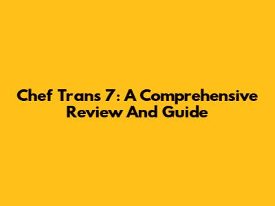Chef Trans 7: A Comprehensive Review And Guide