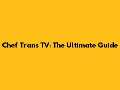 Chef Trans TV: The Ultimate Guide