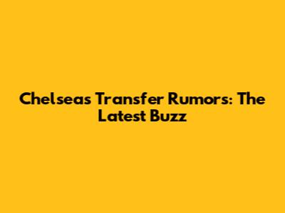 Chelsea's Transfer Rumors: The Latest Buzz