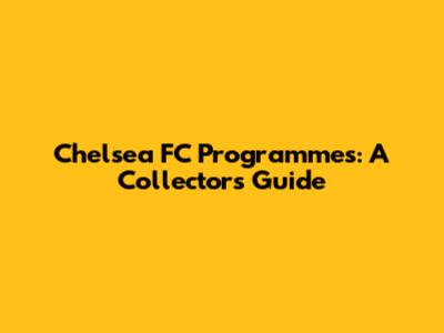 Chelsea FC Programmes: A Collector's Guide