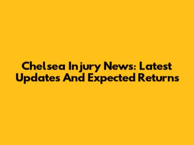 Chelsea Injury News: Latest Updates And Expected Returns