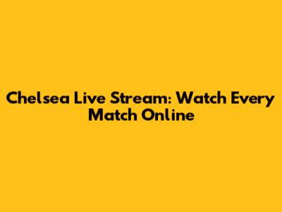 Chelsea Live Stream: Watch Every Match Online