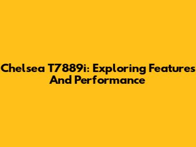 Chelsea T7889i: Exploring Features And Performance