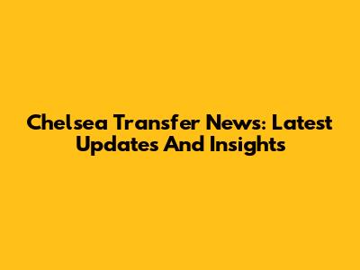 Chelsea Transfer News: Latest Updates And Insights