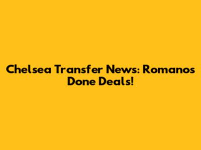 Chelsea Transfer News: Romano's Done Deals!