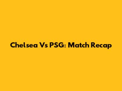 Chelsea Vs PSG: Match Recap