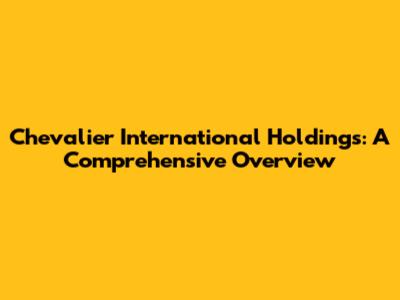 Chevalier International Holdings: A Comprehensive Overview