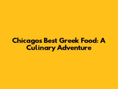 Chicago's Best Greek Food: A Culinary Adventure