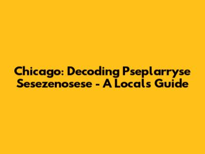 Chicago: Decoding Pseplarryse Sesezenosese - A Local's Guide