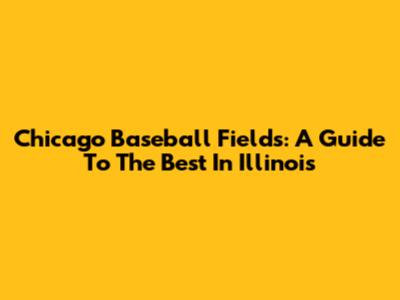 Chicago Baseball Fields: A Guide To The Best In Illinois